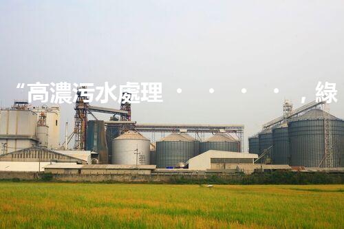 “高濃污水處理，綠色環(huán)保新篇章”